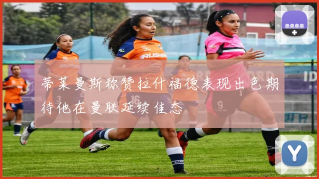 蒂莱曼斯称赞拉什福德表现出色期待他在曼联延续佳态