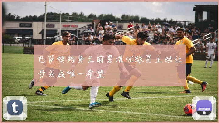 巴萨续约费兰前景堪忧球员主动让步或成唯一希望