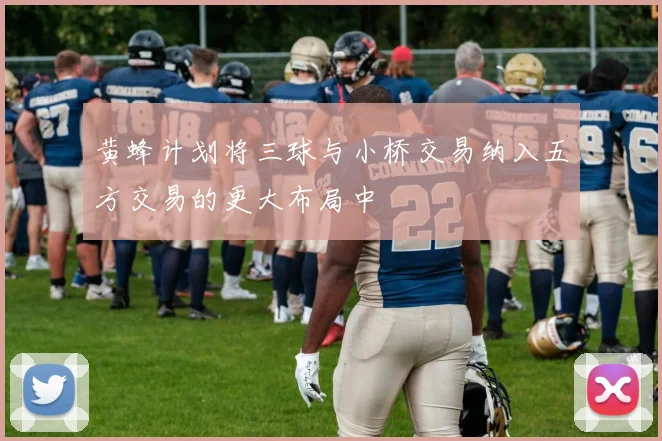 黄蜂计划将三球与小桥交易纳入五方交易的更大布局中