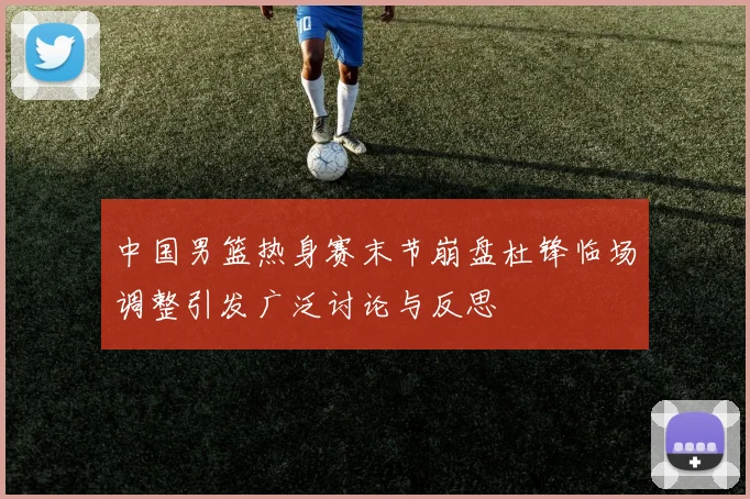 中国男篮热身赛末节崩盘杜锋临场调整引发广泛讨论与反思