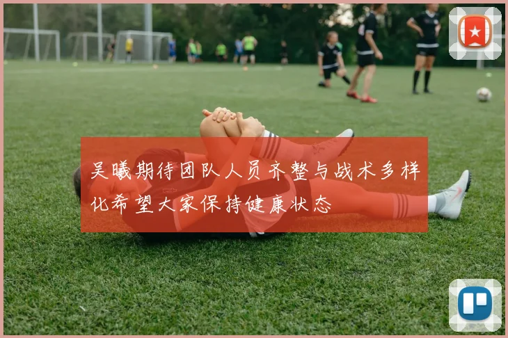 吴曦期待团队人员齐整与战术多样化希望大家保持健康状态